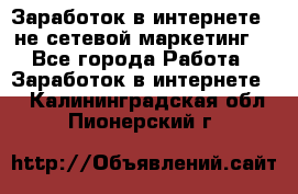 Заработок в интернете , не сетевой маркетинг  - Все города Работа » Заработок в интернете   . Калининградская обл.,Пионерский г.